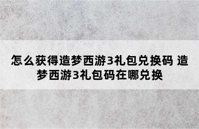 怎么获得造梦西游3礼包兑换码 造梦西游3礼包码在哪兑换